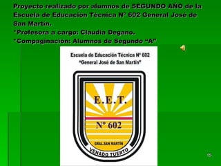 Proyecto realizado por alumnos de SEGUNDO AÑO de la Escuela de Educación Técnica Nº 602 General José de San Martín.  *Profesora a cargo: Claudia Degano.  *Compaginación: Alumnos de Segundo “A” 