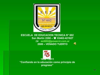 ESCUELA  DE EDUCACION TECNICA N° 602 San Martín 2260 –    03462-421827    eet602 @powervt.com.ar 2600 – VENADO TUERTO 1936 - 2011 “ Confiando en la educación como principio de progreso” 