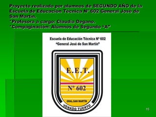 1515Proyecto realizado por alumnos de SEGUNDO AÑO de la Escuela de Educación Técnica Nº 602 General José de San Martín. *Profesora a cargo: Claudia Degano. *Compaginación: Alumnos de Segundo “A”