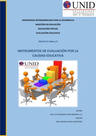 UNIVERSIDAD INTERAMERICANA PARA EL DESARROLLO
MAESTRÍA EN EDUCACIÓN
EDUCACIÓN VIRTUAL
EVALUACIÓN EDUCATIVA
PROYECTO FINAL (7)
INSTRUMENTOS DE EVALUACIÓN POR LA
CALIDAD EDUCATIVA
AUTORA
LEM. ELSY GUADALUPE LOPE GONZÁLEZ E.D
ASESORA
DRA. ROSARIO LETICIA CORTÉS RÍOS
 