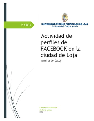 19-5-2014 
Actividad de perfiles de FACEBOOK en la ciudad de Loja 
Mineria de Datos 
Lizzette Betancourt 
Mishele Lojan 
UTPL  