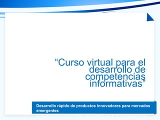 Tema de la presentación
Desarrollo rápido de productos innovadores para mercados
emergentes
Dr. Arturo Molina Gutiérrez ● Prof. David Romero Díaz ● Dr. Pedro Ponce Cruz
“Curso virtual para el
desarrollo de
competencias
informativas”
 