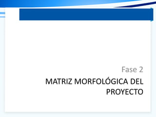 MATRIZ MORFOLÓGICA DEL
PROYECTO
Fase 2
 
