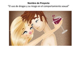 Nombre de Proyecto
“El uso de drogas y su riesgo en el comportamiento sexual”
 
