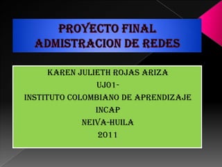 PROYECTO FINAL ADMISTRACION DE REDES KAREN JULIETH ROJAS ARIZA UJ01- INSTITUTO COLOMBIANO DE APRENDIZAJE INCAP NEIVA-HUILA 2011 