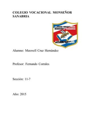 COLEGIO VOCACIONAL MONSEÑOR
SANABRIA
Alumno: Maxwell Cruz Hernández
Profesor: Fernando Corrales
Sección: 11-7
Año: 2015
 