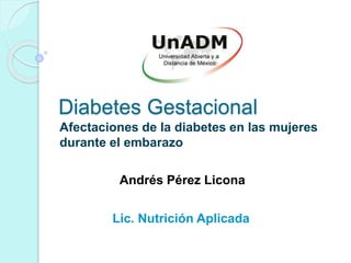 Diabetes Gestacional
Afectaciones de la diabetes en las mujeres
durante el embarazo
Andrés Pérez Licona
Lic. Nutrición Aplicada
 