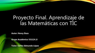 Proyecto Final. Aprendizaje de
las Matemáticas con TIC
Autor: Henry Daza
Grupo Académico 551124_8
Tutor: Carlos Edmundo López
 