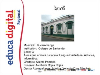 Municipio: Bucaramanga
Institución: Colegio de Santander
Sede: G
Áreas que articula o vincula: Lengua Castellana, Artística,
Informática.
Grado(s): Quinto Primaria
Ponente: Arcelinda Rojas Rojas
Gestor Acompañante: Martha Yolanda Díaz Sánchez
 