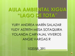 AULA AMBIENTAL XIGUA
   “LAGO DE TOTA”
YURY ANDREA MARÍN SALAZAR
YUDY ASTRITH MESA SOTAQUIRA
YOLANDA CARVAJAL VIVEROS
      ANGIE VARGAS R

        102058_391
 