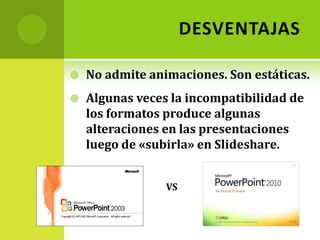  Se evitan los spam de amigos VENTAJASPermite enviar presentaciones con varios megas, difíciles de enviar por correo. La aplicación permite hacerles comentarios a las presentaciones. Se pueden clasificar con Tags. Es decir palabra clave que las asocia e informa el contenido. Se pueden incrustar las presentaciones en cualquier página web, como por ejemplo un blog.