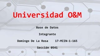 Universidad O&M
Base de Datos
Integrante
Domingo De La Rosa 17-MIIN-1-165
Sección 0541
 