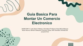 Guia Basica Para
Montar Un Comercio
Electronico
UNAM/ ENP 3 “Justo Sierra”/ Materia; Informática/ Profesora; Rosa María Má...