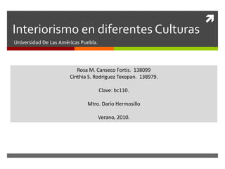 Interiorismo en diferentes Culturas Universidad De Las Américas Puebla. Rosa M. Canseco Fortis.  138099 Cinthia S. Rodriguez Texopan.  138979. Clave: bc110. Mtro. Darío Hermosillo Verano, 2010. 