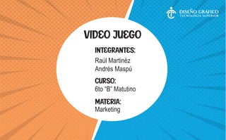 VIDEO JUEGO
INTEGRANTES:
CURSO:
MATERIA:
Raúl Martinéz
Andrés Maspú
6to “B” Matutino
Marketing
 