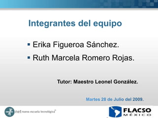 Integrantes del equipo

 Erika Figueroa Sánchez.
 Ruth Marcela Romero Rojas.

        Tutor: Maestro Leonel González.
 