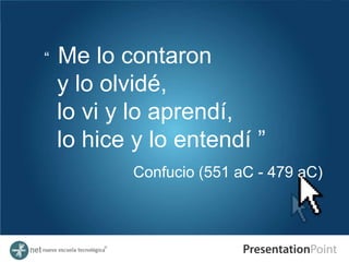 “   Me lo contaron
    y lo olvidé,
    lo vi y lo aprendí,
    lo hice y lo entendí ”
            Confucio (551 aC - 479 aC)
 