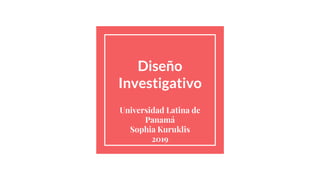 Diseño
Investigativo
Universidad Latina de
Panamá
Sophia Kuruklis
2019
 