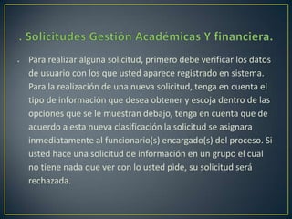 Para realizar alguna solicitud, primero debe verificar los datos
de usuario con los que usted aparece registrado en sistema.
Para la realización de una nueva solicitud, tenga en cuenta el
tipo de información que desea obtener y escoja dentro de las
opciones que se le muestran debajo, tenga en cuenta que de
acuerdo a esta nueva clasificación la solicitud se asignara
inmediatamente al funcionario(s) encargado(s) del proceso. Si
usted hace una solicitud de información en un grupo el cual
no tiene nada que ver con lo usted pide, su solicitud será
rechazada.

 