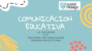COMUNICACION
EDUCATIVA
LIC. EDUCACION
6 “A”
IRAIS MARIA JOSE TERAN SALAZAR
PRESENTA: PROYECTO FINAL
 