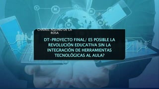 CHAIREL AQUINO DE LA
ROSA
DT-PROYECTO FINAL/ ES POSIBLE LA
REVOLUCIÓN EDUCATIVA SIN LA
INTEGRACIÓN DE HERRAMIENTAS
TECNOLÓGICAS AL AULA?
 