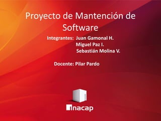 Proyecto de Mantención de
Software
Integrantes: Juan Gamonal H.
Miguel Paz I.
Sebastián Molina V.
Docente: Pilar Pardo
 