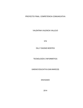 PROYECTO FINAL: COMPETENCIA COMUNICATIVA
VALENTINA VALENCIA VALLEJO
9°B
DILLY DAGNIS MONTES
TECNOLOGÍA E INFORMÁTICA
UNIDAD EDUCATIVA SAN MARCOS
ENVIGADO
2014
 