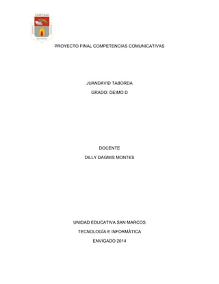 PROYECTO FINAL COMPETENCIAS COMUNICATIVAS
JUANDAVID TABORDA
GRADO: DEIMO D
DOCENTE
DILLY DAGMIS MONTES
UNIDAD EDUCATIVA SAN MARCOS
TECNOLOGÍA E INFORMÁTICA
ENVIGADO 2014
 