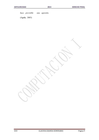 ANTIJURICIDAD 2014 DERECHO PENAL 
hace previsible una agresión. 
(Aguila, 2003) 
UCV CLAUDIA GRANDA SEMINARIO Página 9 
 