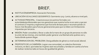 BRIEF.
■ INSTITUCIÓN/EMPRESA:Asociación Feminista.
■ UBICACIÓNY/OALCANCE GEOGRÁFICO: Sarmiento 1713- Lanús; alcance a nive...