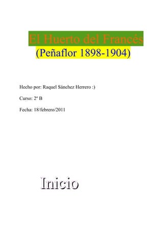 El Huerto del Francés
       (Peñaflor 1898-1904)

Hecho por: Raquel Sánchez Herrero :)

Curso: 2º B

Fecha: 18/febrero/2011




         Inicio
 