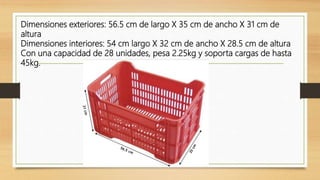 Dimensiones exteriores: 56.5 cm de largo X 35 cm de ancho X 31 cm de
altura
Dimensiones interiores: 54 cm largo X 32 cm de ancho X 28.5 cm de altura
Con una capacidad de 28 unidades, pesa 2.25kg y soporta cargas de hasta
45kg.
 