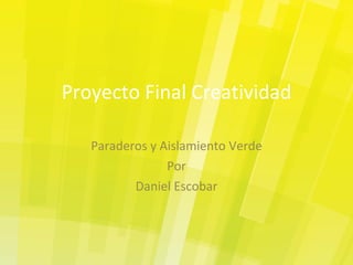 Proyecto Final Creatividad Paraderos y Aislamiento Verde Por Daniel Escobar 