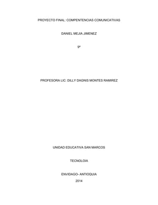 PROYECTO FINAL: COMPENTENCIAS COMUNICATIVAS
DANIEL MEJIA JIMENEZ
9ª
PROFESORA LIC: DILLY DAGNIS MONTES RAMIREZ
UNIDAD EDUCATIVA SAN MARCOS
TECNOLOIA
ENVIDAGO- ANTIOQUIA
2014
 