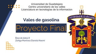 Base de datos ll
Zúñiga Martinez Daniela Noemí
Vales de gasolina
Proyecto Final
Universidad de Guadalajara
Centro universitario de los valles
Licenciatura en tecnologías de la informacion
 
