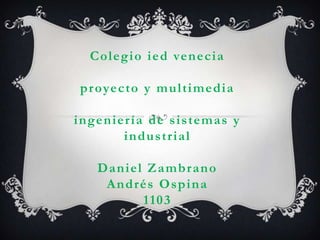 Colegio ied venecia
proyecto y multimedia
ingeniería de sistemas y
industrial
Daniel Zambrano
Andrés Ospina
1103
 