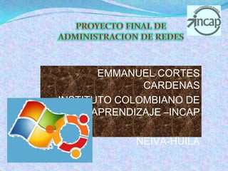 PROYECTO FINAL DE ADMINISTRACION DE REDES  EMMANUEL CORTES CARDENAS  INSTITUTO COLOMBIANO DE APRENDIZAJE –INCAP NEIVA-HUILA 