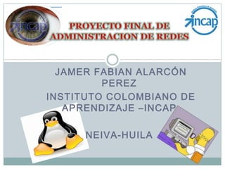 PROYECTO FINAL DE ADMINISTRACION DE REDES  JAMER FABIAN ALARCÓN PEREZ  INSTITUTO COLOMBIANO DE APRENDIZAJE –INCAP NEIVA-HUILA 