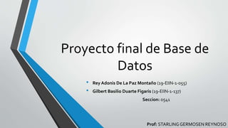 Proyecto final de Base de
Datos
• Rey Adonis De La Paz Montaño (19-EIIN-1-055)
• Gilbert Basilio Duarte Figaris (19-EIIN-1-137)
Seccion: 0541
Prof: STARLING GERMOSEN REYNOSO
 