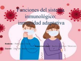 Funciones del sistema
inmunológico:
inmunidad adaptativa
Nombre: Fernando Vaca
Especialidad: Bachillerato Técnico
Curso: 2do de Bachillerato
 