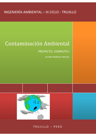 INGENIERÍA AMBIENTAL – III CICLO - TRUJILLO

Contaminación Ambiental
PROYECTO, COMPUTO I
ACUÑA MORALES MIGUEL

TRUJILLO – PERÚ

 