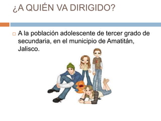 ¿A QUIÉN VA DIRIGIDO?
 A la población adolescente de tercer grado de
secundaria, en el municipio de Amatitán,
Jalisco.
 