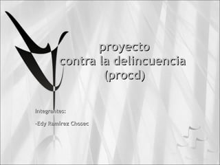 proyecto contra la delincuencia  (procd) Integrantes: -Edy Ramírez Chosec 