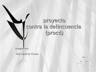 proyecto contra la delincuencia  (procd) Integrantes: -Edy Ramírez Chosec 
