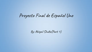 Proyecto Final de Español Uno
By: Abigail Shultz(Part 1)
 