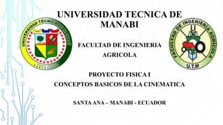 UNIVERSIDAD TECNICA DE
MANABI
FACULTAD DE INGENIERIA
AGRICOLA
PROYECTO FISICA I
CONCEPTOS BASICOS DE LA CINEMATICA
SANTA ANA – MANABI - ECUADOR
 