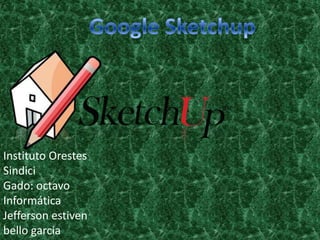 Google Sketchup Instituto Orestes Sindici Gado: octavo Informática Jefferson estiven bello garcia 