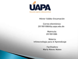Participante:
Héctor Valdez Encarnación
Correo electrónico:
201901086@p.uapa.edu.do
Matricula:
201901086
Materia:
Infotecnologia para el Aprendizaje
Facilitadora:
María Nieves Mateo
 