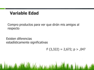 Variable Edad

 Compro productos para ver que dirán mis amigos al
 respecto


Existen diferencias
estadísticamente significativas

                              F (3,322) = 2,672; p > ,047
 