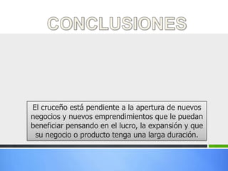 El cruceño está pendiente a la apertura de nuevos
negocios y nuevos emprendimientos que le puedan
beneficiar pensando en el lucro, la expansión y que
 su negocio o producto tenga una larga duración.
 